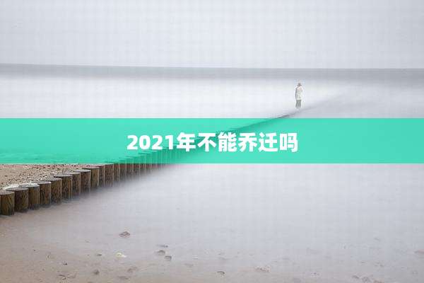 2021年不能乔迁吗
