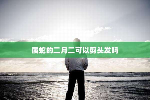 属蛇的二月二可以剪头发吗
