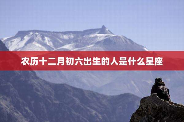 农历十二月初六出生的人是什么星座