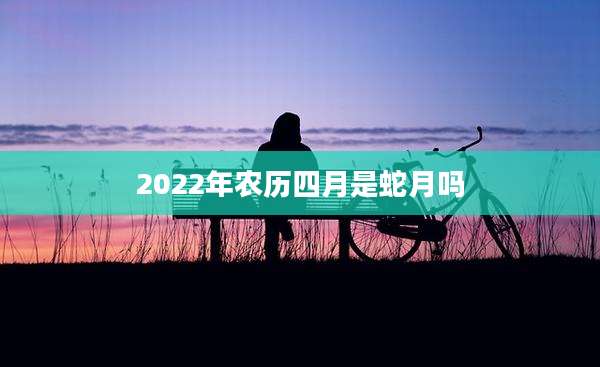 2022年农历四月是蛇月吗