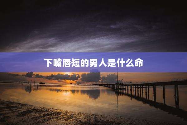 下嘴唇短的男人是什么命