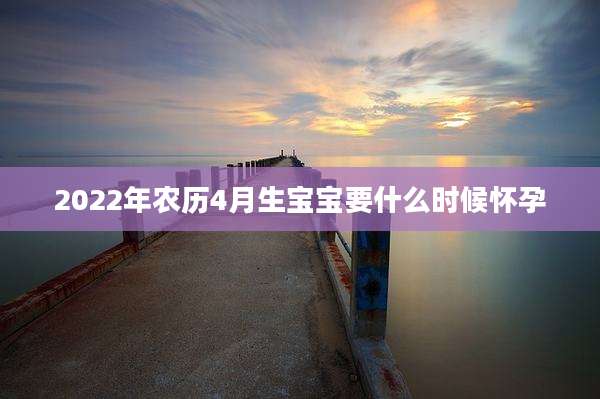 2022年农历4月生宝宝要什么时候怀孕
