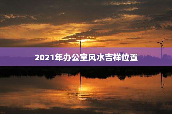 2021年办公室风水吉祥位置
