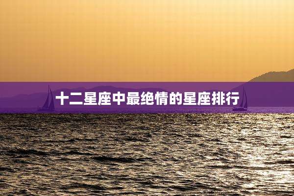 十二星座中最绝情的星座排行