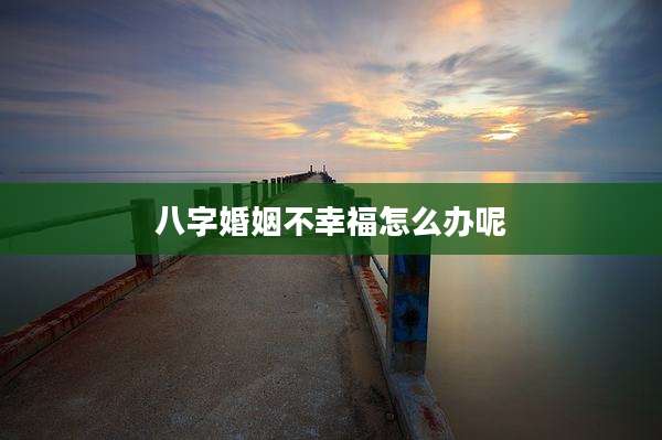 八字婚姻不幸福怎么办呢