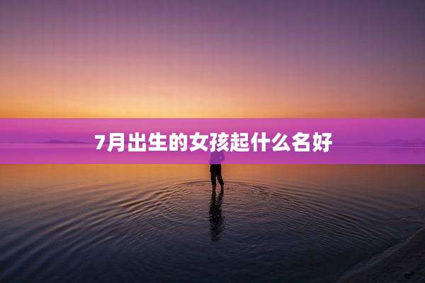 7月出生的女孩起什么名好