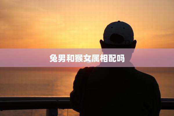 兔男和猴女属相配吗