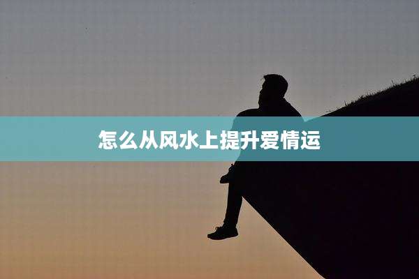 怎么从风水上提升爱情运