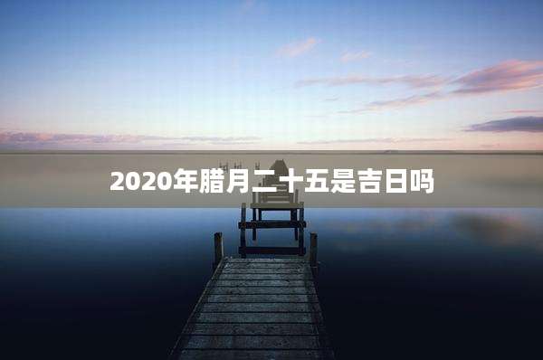 2020年腊月二十五是吉日吗