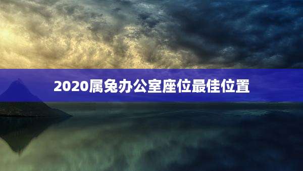2020属兔办公室座位最佳位置