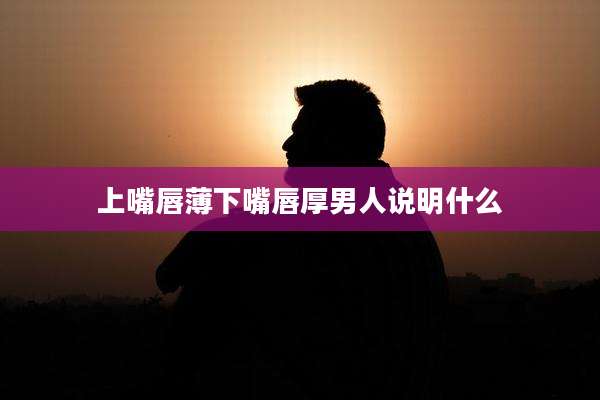 上嘴唇薄下嘴唇厚男人说明什么