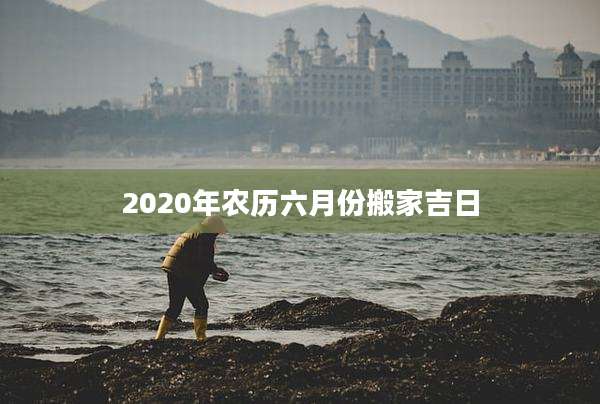 2020年农历六月份搬家吉日