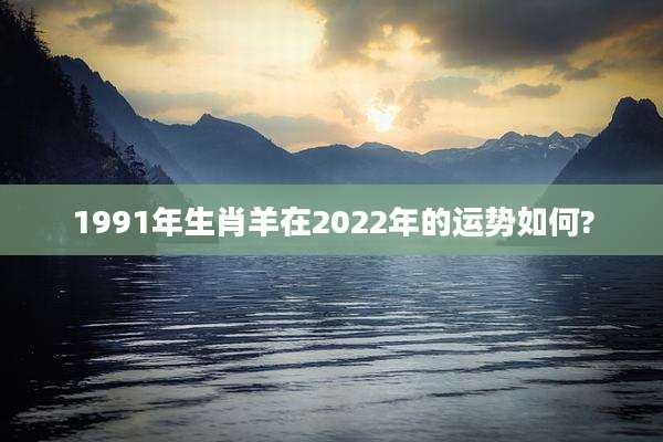 1991年生肖羊在2022年的运势如何?
