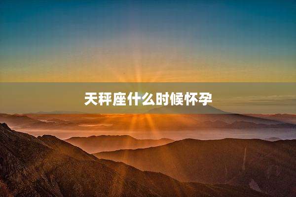 天秤座什么时候怀孕