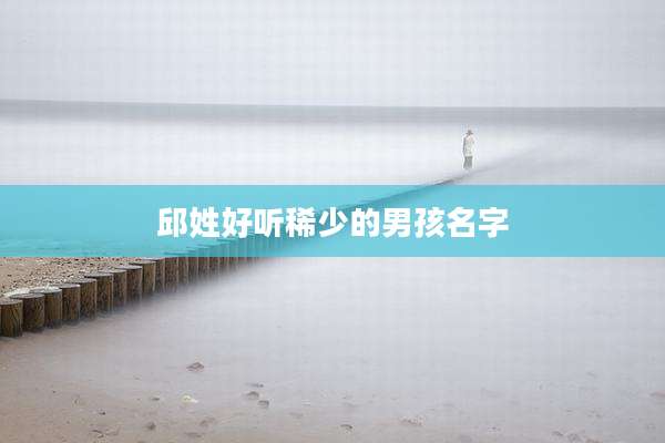 邱姓好听稀少的男孩名字