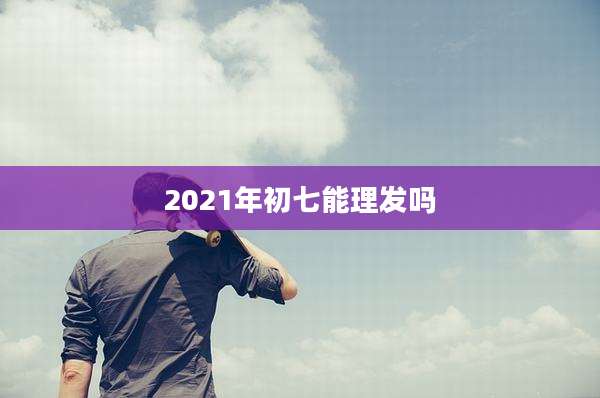 2021年初七能理发吗