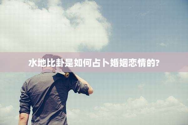 水地比卦是如何占卜婚姻恋情的?