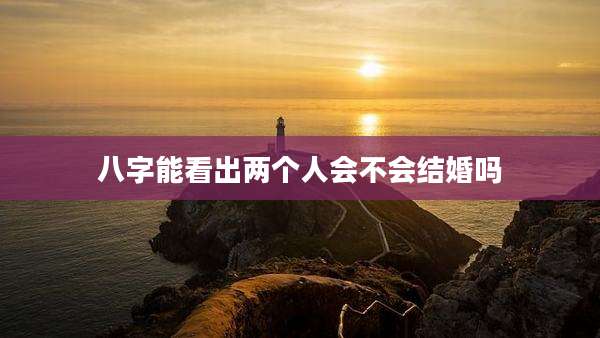 八字能看出两个人会不会结婚吗