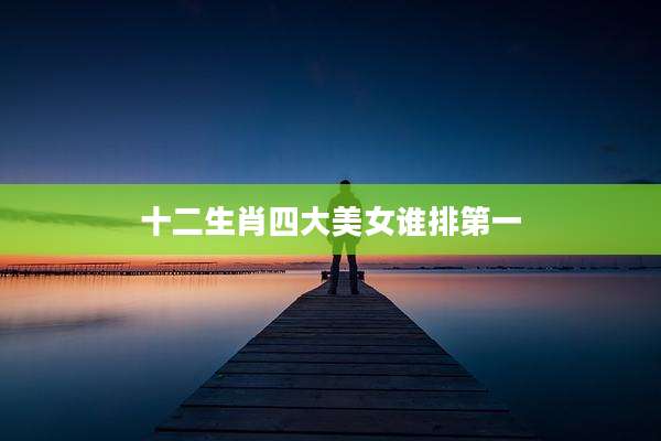 十二生肖四大美女谁排第一