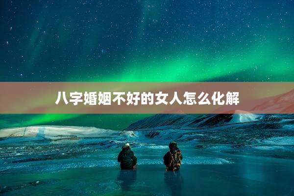 八字婚姻不好的女人怎么化解