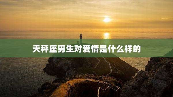 天秤座男生对爱情是什么样的
