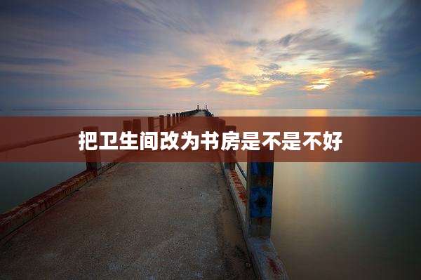 把卫生间改为书房是不是不好