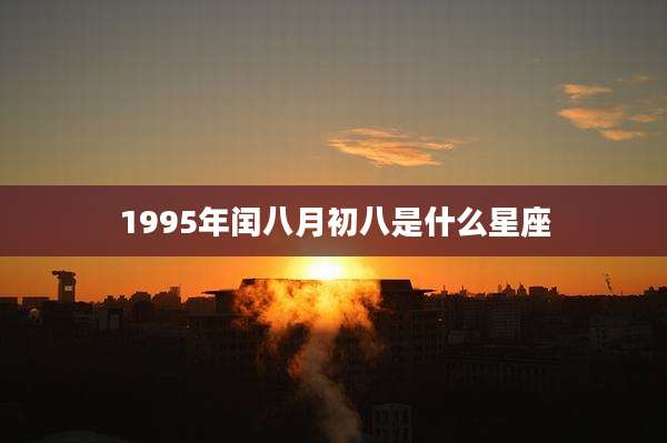1995年闰八月初八是什么星座