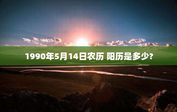 1990年5月14日农历 阳历是多少?