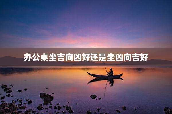 办公桌坐吉向凶好还是坐凶向吉好