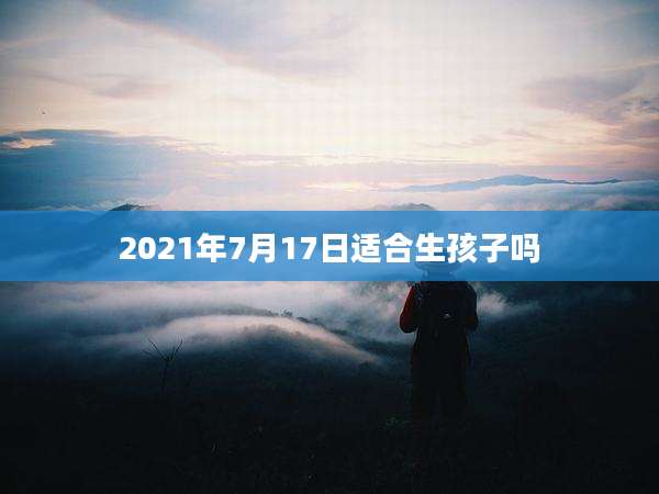 2021年7月17日适合生孩子吗
