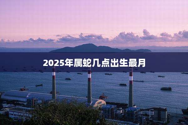 2025年属蛇几点出生最月