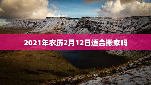 2021年农历2月12日适合搬家吗