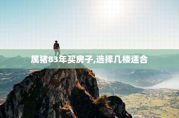 属猪83年买房子,选择几楼适合