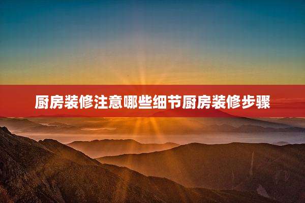 厨房装修注意哪些细节厨房装修步骤