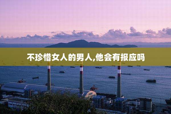 不珍惜女人的男人,他会有报应吗