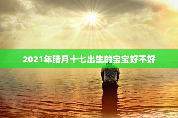 2021年腊月十七出生的宝宝好不好