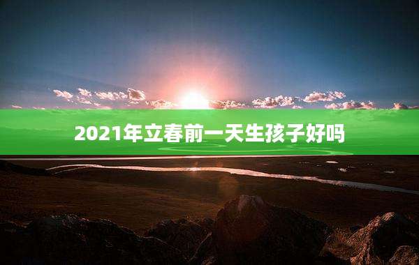 2021年立春前一天生孩子好吗