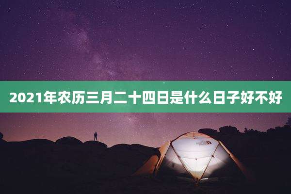 2021年农历三月二十四日是什么日子好不好