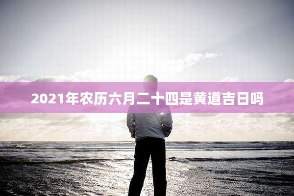 2021年农历六月二十四是黄道吉日吗
