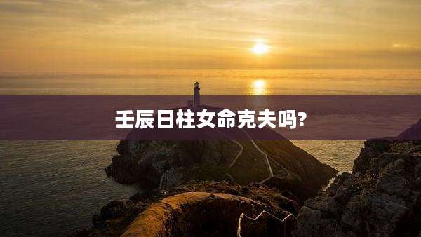 壬辰日柱女命克夫吗?
