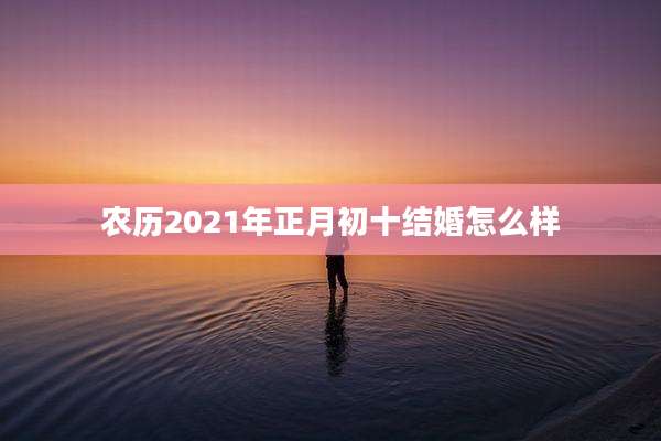 农历2021年正月初十结婚怎么样