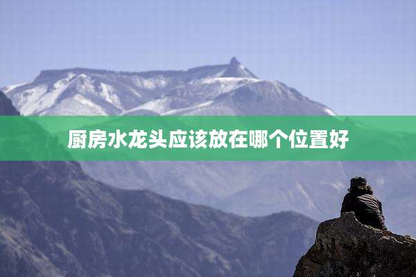 厨房水龙头应该放在哪个位置好