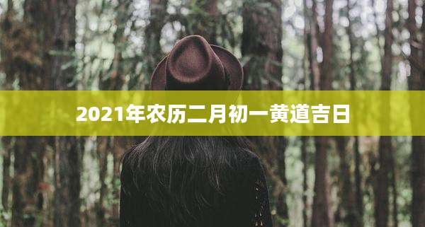 2021年农历二月初一黄道吉日