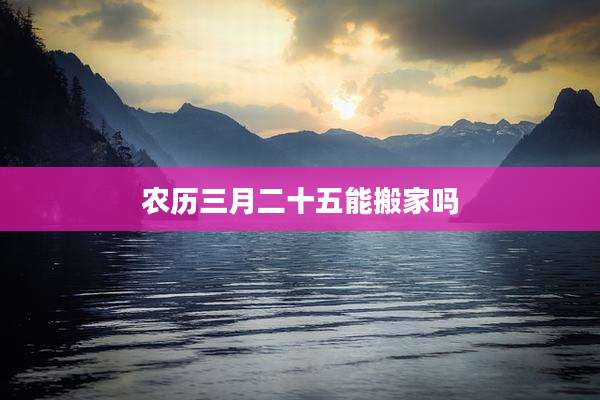 农历三月二十五能搬家吗