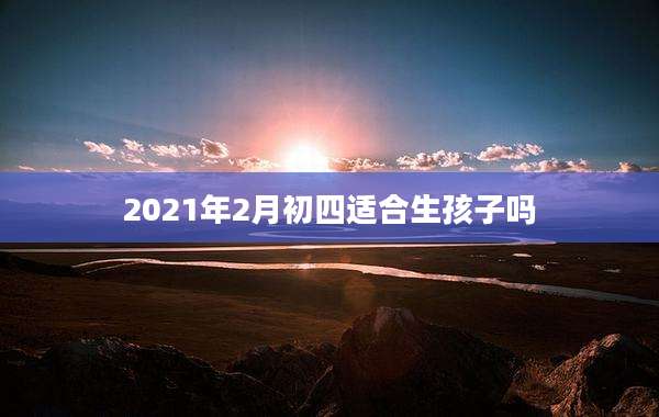 2021年2月初四适合生孩子吗