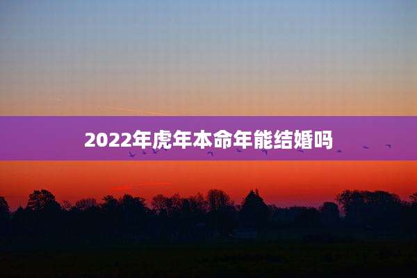 2022年虎年本命年能结婚吗