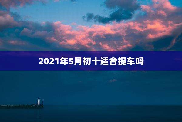 2021年5月初十适合提车吗