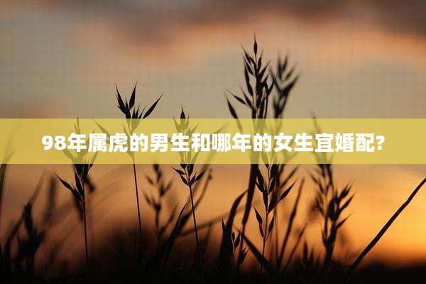 98年属虎的男生和哪年的女生宜婚配?