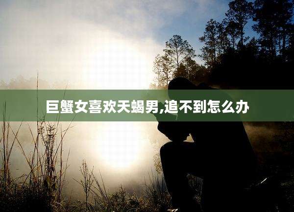 巨蟹女喜欢天蝎男,追不到怎么办
