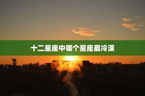 十二星座中哪个星座最冷漠